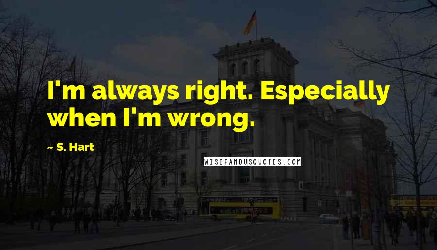 S. Hart Quotes: I'm always right. Especially when I'm wrong.