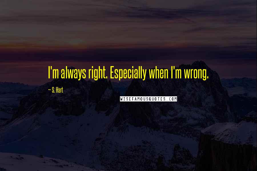 S. Hart Quotes: I'm always right. Especially when I'm wrong.