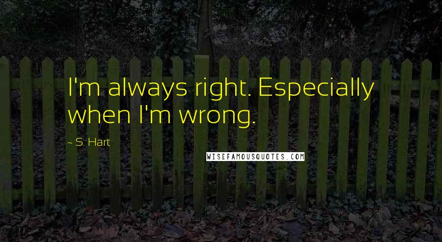 S. Hart Quotes: I'm always right. Especially when I'm wrong.