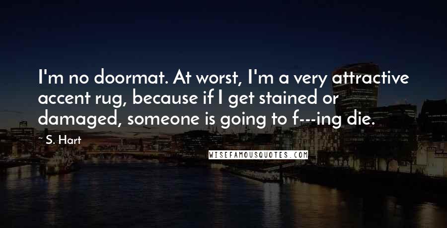 S. Hart Quotes: I'm no doormat. At worst, I'm a very attractive accent rug, because if I get stained or damaged, someone is going to f---ing die.