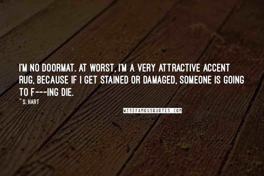 S. Hart Quotes: I'm no doormat. At worst, I'm a very attractive accent rug, because if I get stained or damaged, someone is going to f---ing die.
