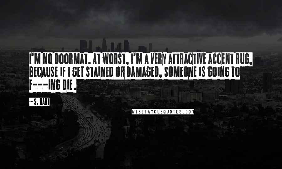 S. Hart Quotes: I'm no doormat. At worst, I'm a very attractive accent rug, because if I get stained or damaged, someone is going to f---ing die.