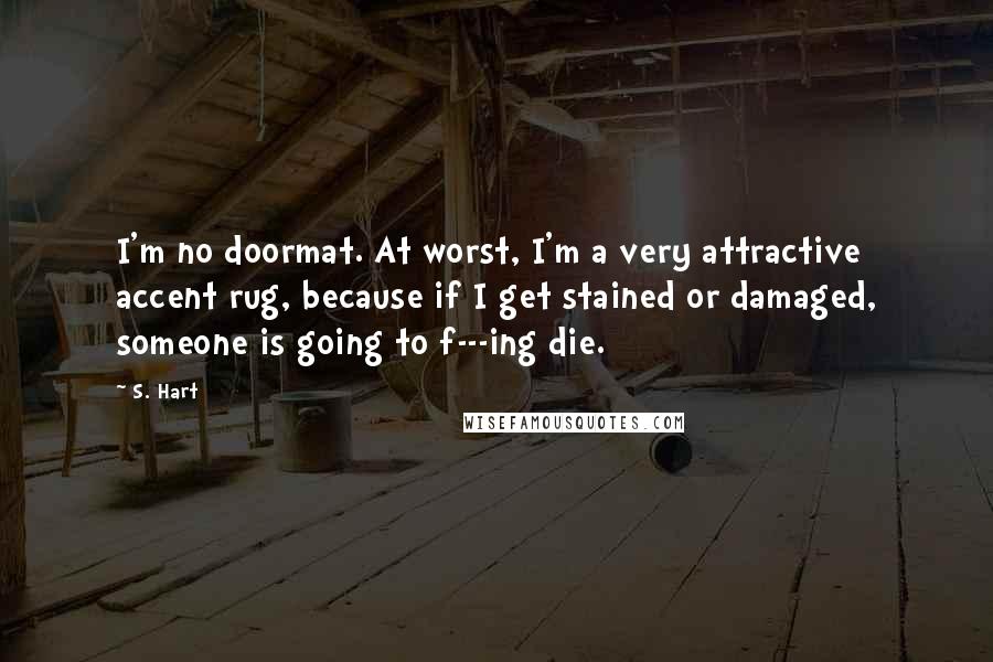 S. Hart Quotes: I'm no doormat. At worst, I'm a very attractive accent rug, because if I get stained or damaged, someone is going to f---ing die.