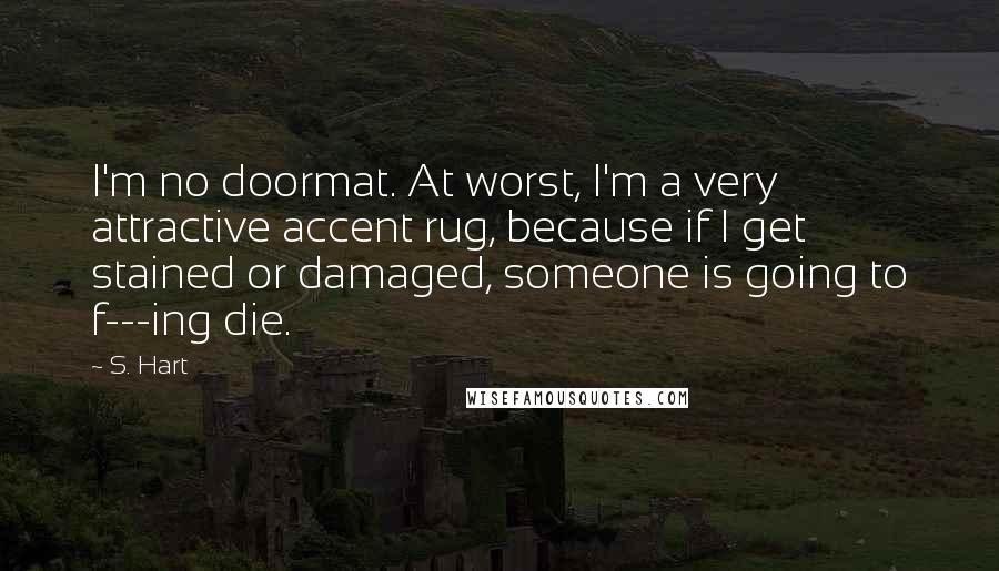 S. Hart Quotes: I'm no doormat. At worst, I'm a very attractive accent rug, because if I get stained or damaged, someone is going to f---ing die.