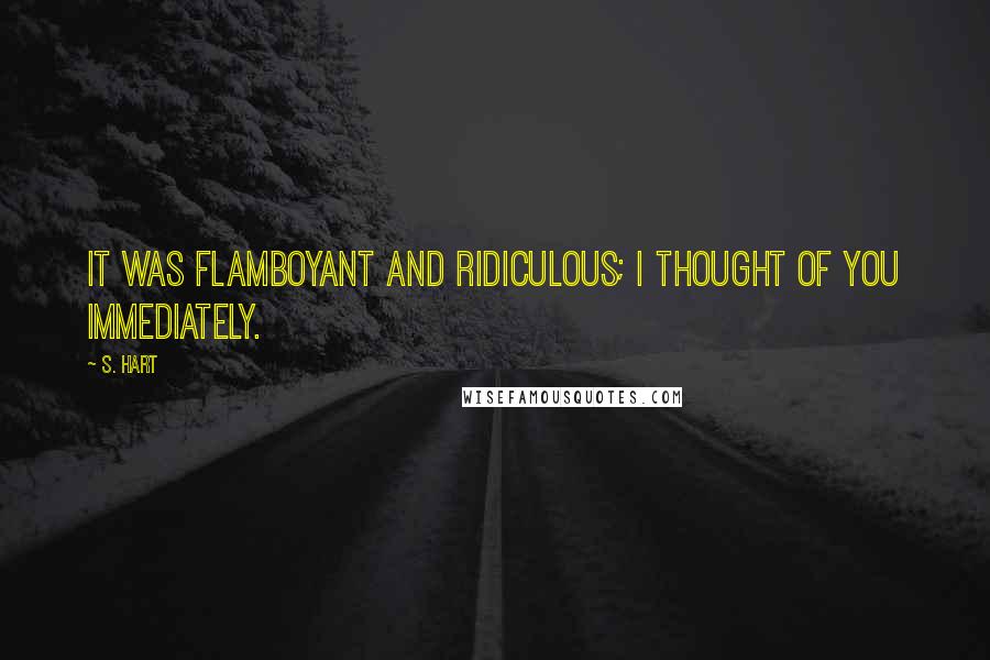 S. Hart Quotes: It was flamboyant and ridiculous; I thought of you immediately.