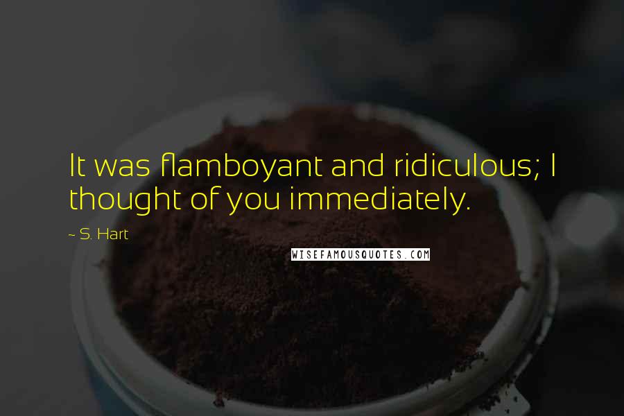 S. Hart Quotes: It was flamboyant and ridiculous; I thought of you immediately.