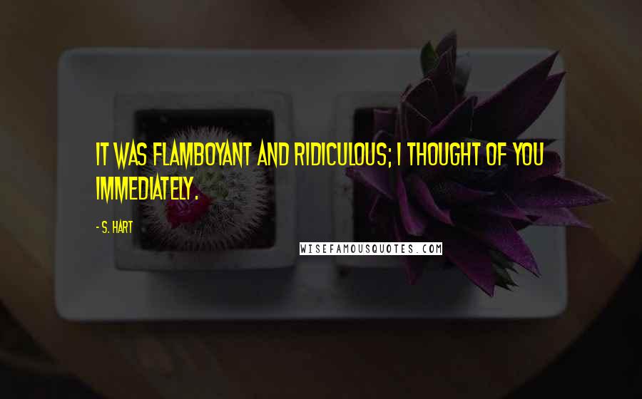 S. Hart Quotes: It was flamboyant and ridiculous; I thought of you immediately.