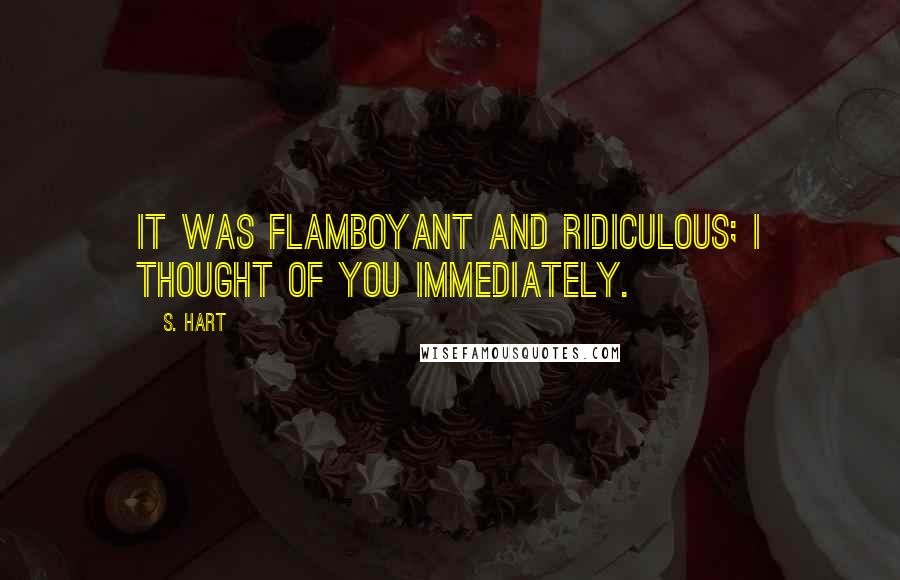 S. Hart Quotes: It was flamboyant and ridiculous; I thought of you immediately.
