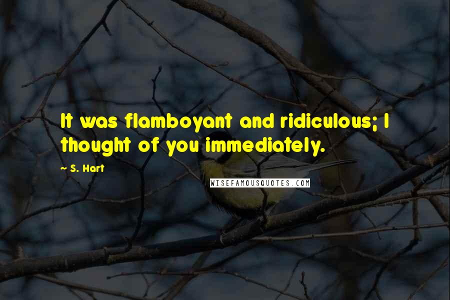 S. Hart Quotes: It was flamboyant and ridiculous; I thought of you immediately.