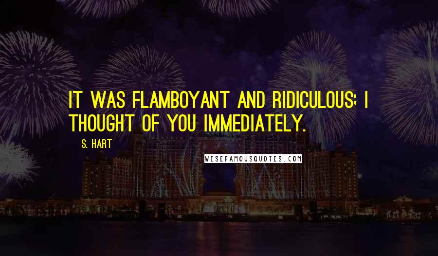 S. Hart Quotes: It was flamboyant and ridiculous; I thought of you immediately.