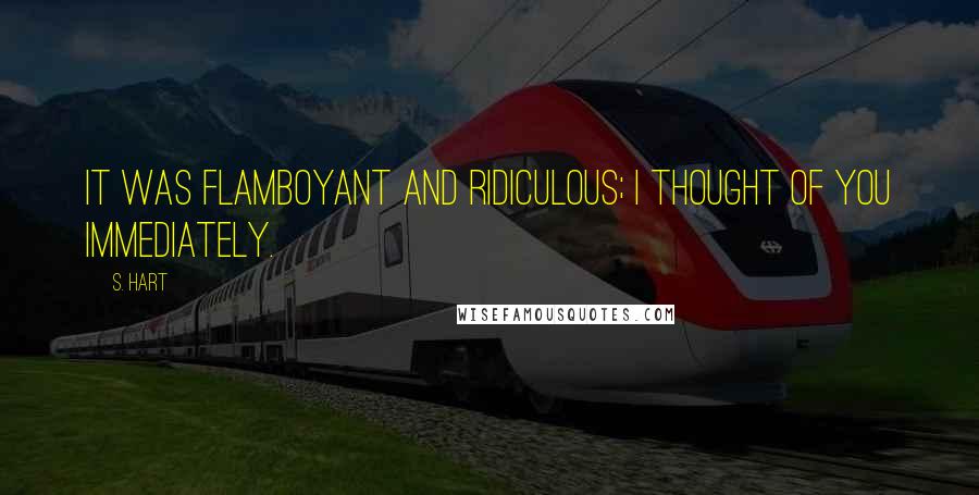 S. Hart Quotes: It was flamboyant and ridiculous; I thought of you immediately.