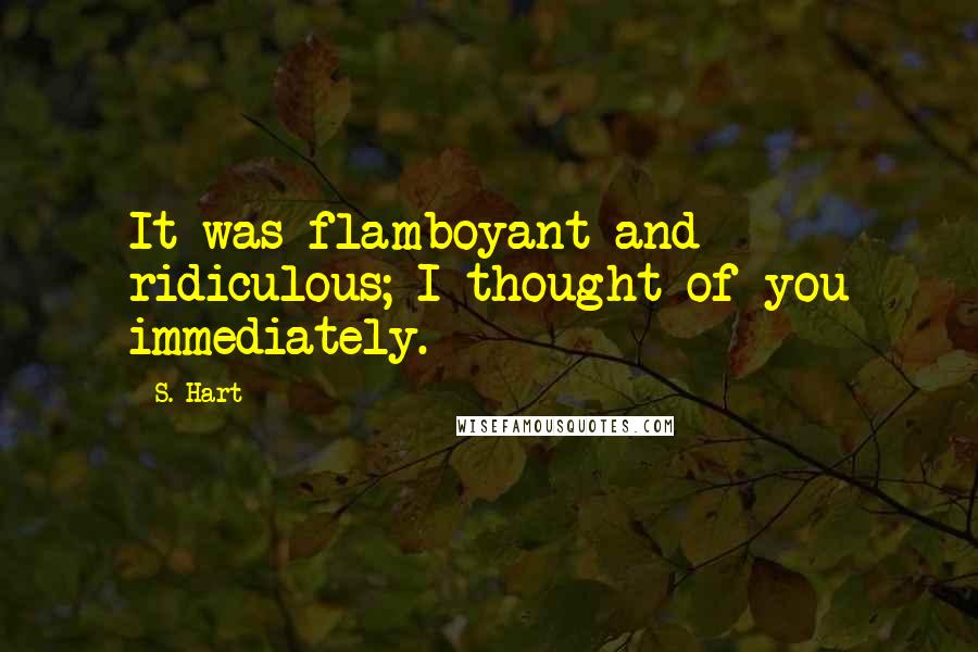 S. Hart Quotes: It was flamboyant and ridiculous; I thought of you immediately.