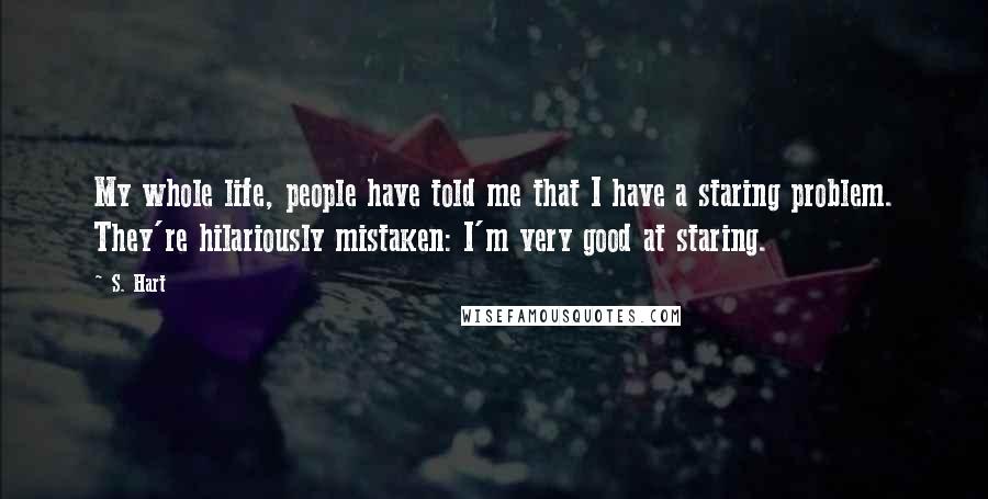 S. Hart Quotes: My whole life, people have told me that I have a staring problem. They're hilariously mistaken: I'm very good at staring.