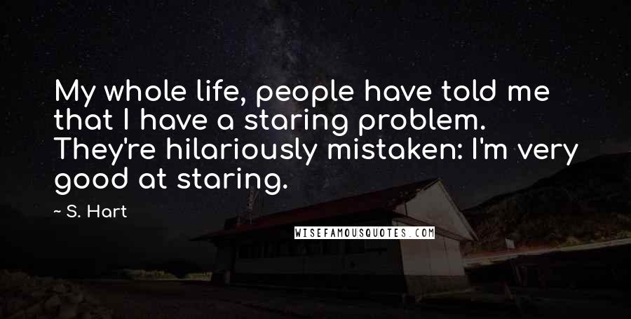 S. Hart Quotes: My whole life, people have told me that I have a staring problem. They're hilariously mistaken: I'm very good at staring.