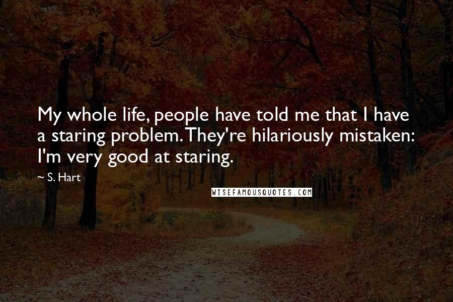 S. Hart Quotes: My whole life, people have told me that I have a staring problem. They're hilariously mistaken: I'm very good at staring.