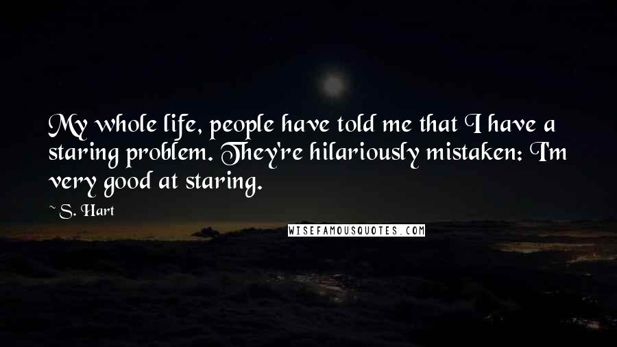 S. Hart Quotes: My whole life, people have told me that I have a staring problem. They're hilariously mistaken: I'm very good at staring.