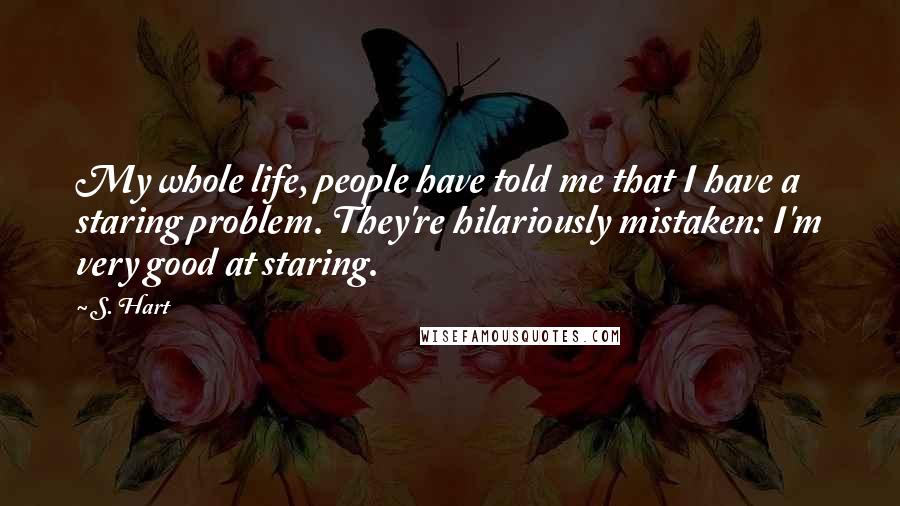 S. Hart Quotes: My whole life, people have told me that I have a staring problem. They're hilariously mistaken: I'm very good at staring.