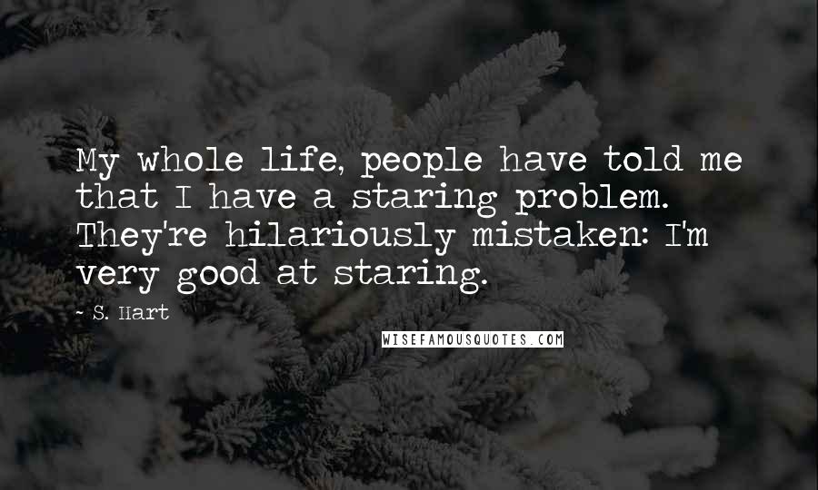 S. Hart Quotes: My whole life, people have told me that I have a staring problem. They're hilariously mistaken: I'm very good at staring.