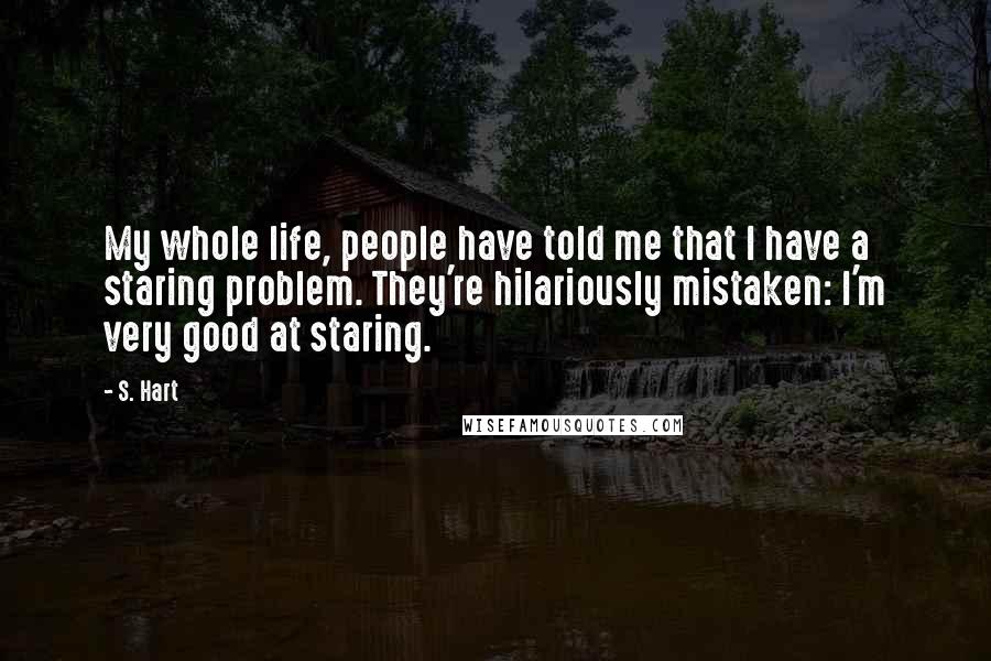 S. Hart Quotes: My whole life, people have told me that I have a staring problem. They're hilariously mistaken: I'm very good at staring.