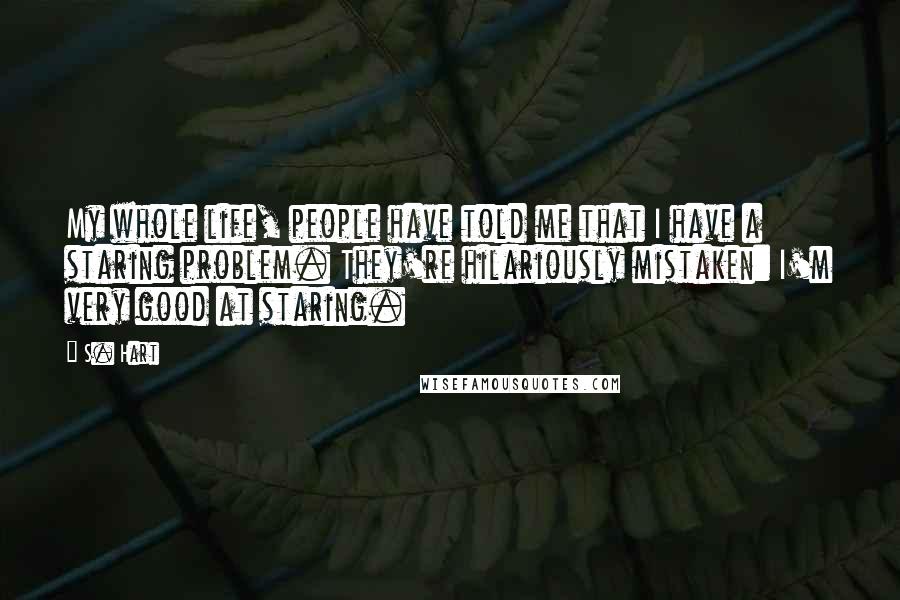 S. Hart Quotes: My whole life, people have told me that I have a staring problem. They're hilariously mistaken: I'm very good at staring.