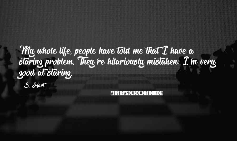 S. Hart Quotes: My whole life, people have told me that I have a staring problem. They're hilariously mistaken: I'm very good at staring.