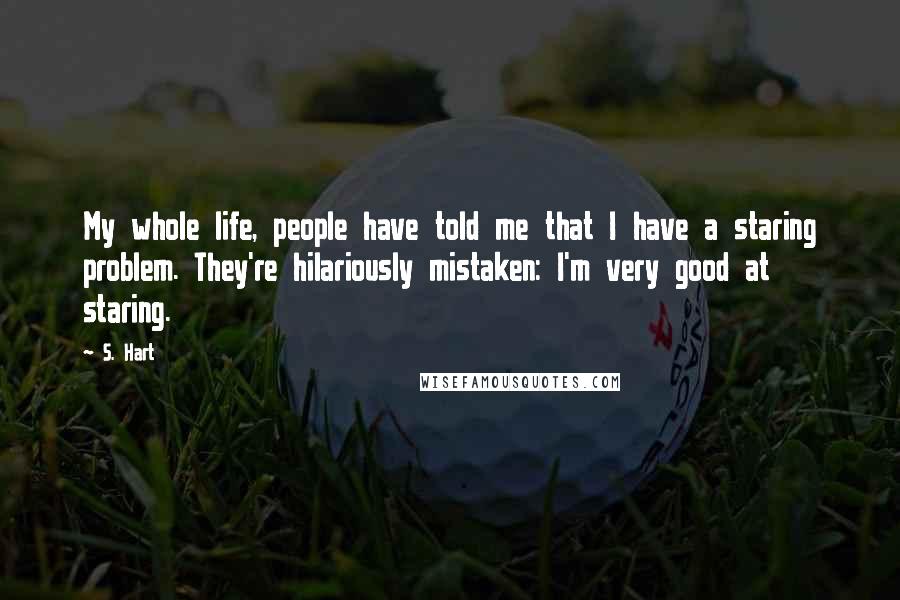 S. Hart Quotes: My whole life, people have told me that I have a staring problem. They're hilariously mistaken: I'm very good at staring.