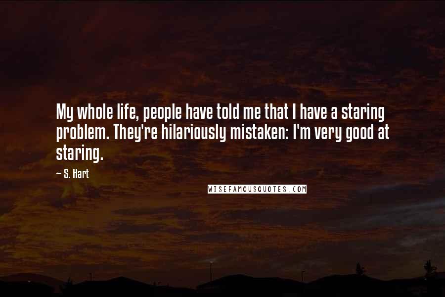 S. Hart Quotes: My whole life, people have told me that I have a staring problem. They're hilariously mistaken: I'm very good at staring.