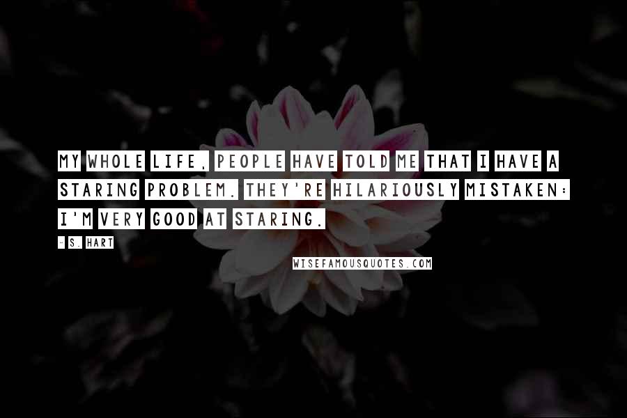 S. Hart Quotes: My whole life, people have told me that I have a staring problem. They're hilariously mistaken: I'm very good at staring.