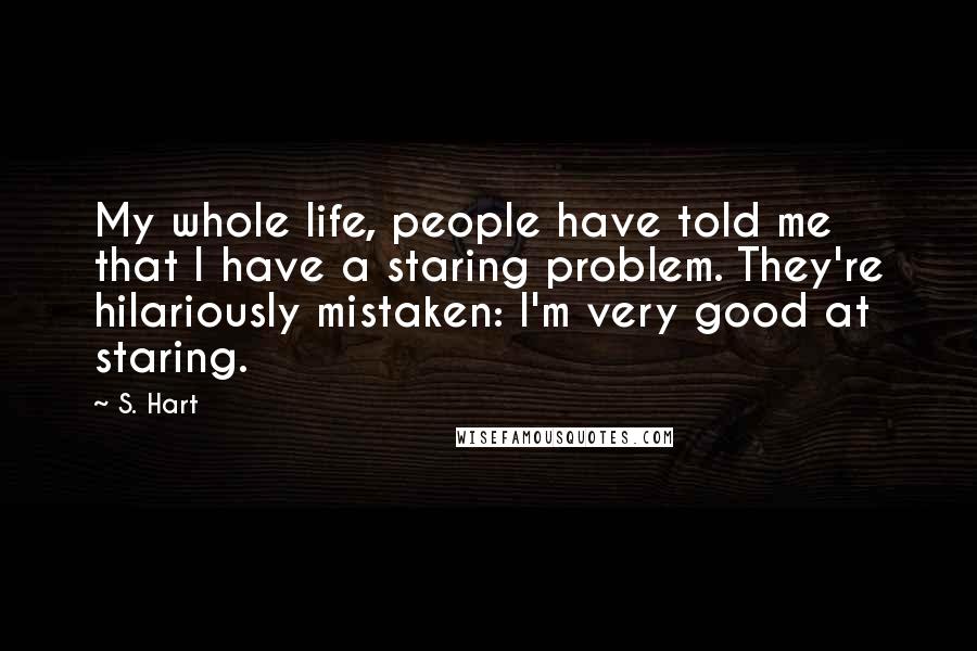 S. Hart Quotes: My whole life, people have told me that I have a staring problem. They're hilariously mistaken: I'm very good at staring.