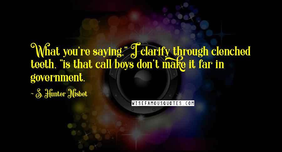 S. Hunter Nisbet Quotes: What you're saying," I clarify through clenched teeth, "is that call boys don't make it far in government.