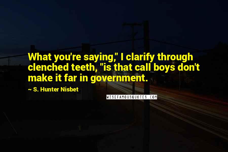 S. Hunter Nisbet Quotes: What you're saying," I clarify through clenched teeth, "is that call boys don't make it far in government.