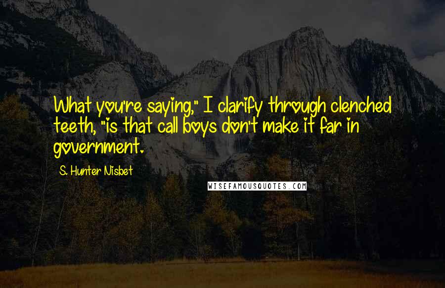 S. Hunter Nisbet Quotes: What you're saying," I clarify through clenched teeth, "is that call boys don't make it far in government.