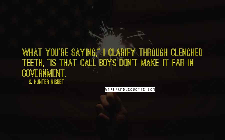 S. Hunter Nisbet Quotes: What you're saying," I clarify through clenched teeth, "is that call boys don't make it far in government.