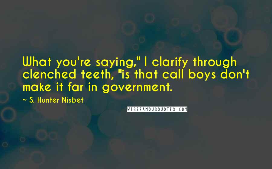 S. Hunter Nisbet Quotes: What you're saying," I clarify through clenched teeth, "is that call boys don't make it far in government.
