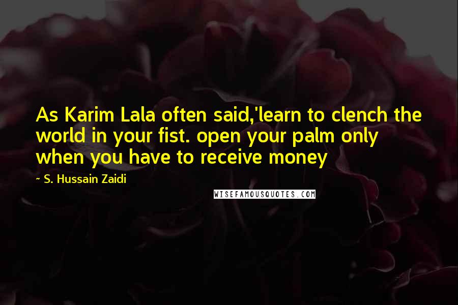 S. Hussain Zaidi Quotes: As Karim Lala often said,'learn to clench the world in your fist. open your palm only when you have to receive money