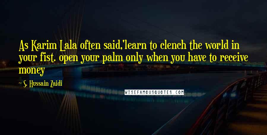 S. Hussain Zaidi Quotes: As Karim Lala often said,'learn to clench the world in your fist. open your palm only when you have to receive money