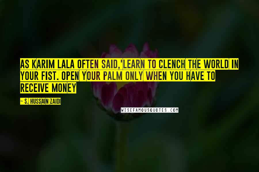 S. Hussain Zaidi Quotes: As Karim Lala often said,'learn to clench the world in your fist. open your palm only when you have to receive money