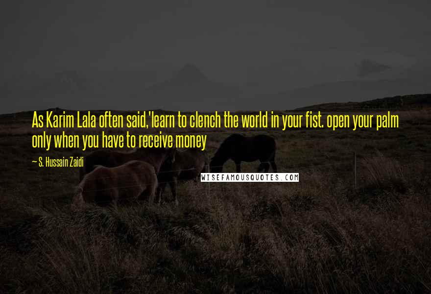 S. Hussain Zaidi Quotes: As Karim Lala often said,'learn to clench the world in your fist. open your palm only when you have to receive money