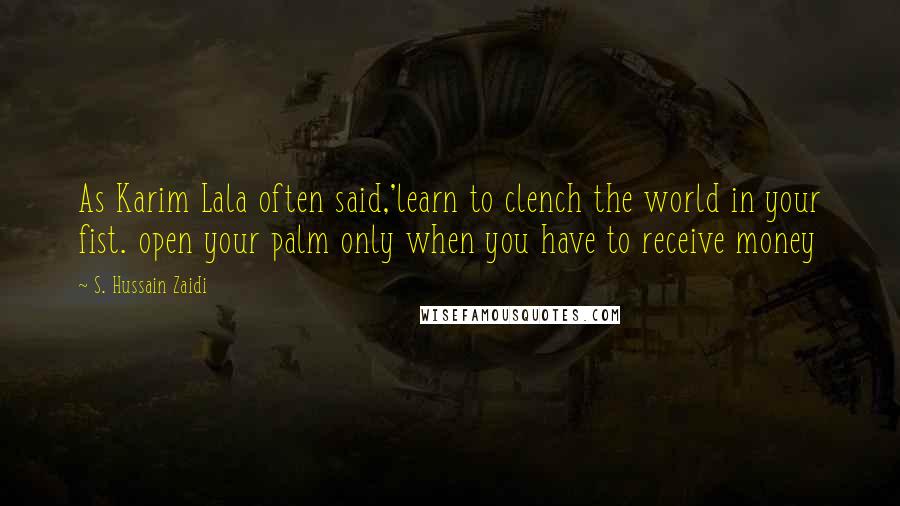 S. Hussain Zaidi Quotes: As Karim Lala often said,'learn to clench the world in your fist. open your palm only when you have to receive money