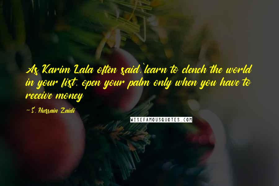 S. Hussain Zaidi Quotes: As Karim Lala often said,'learn to clench the world in your fist. open your palm only when you have to receive money