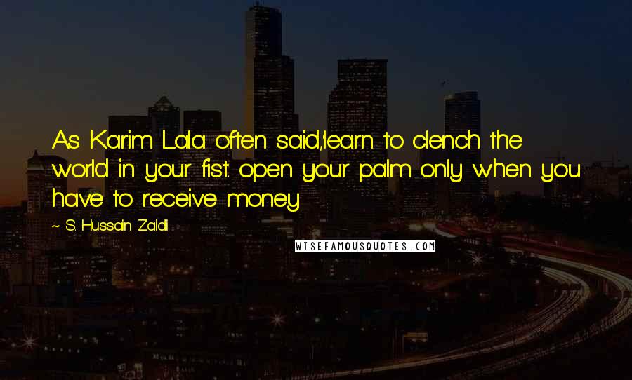 S. Hussain Zaidi Quotes: As Karim Lala often said,'learn to clench the world in your fist. open your palm only when you have to receive money