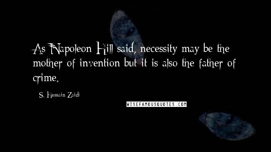 S. Hussain Zaidi Quotes: As Napoleon Hill said, necessity may be the mother of invention but it is also the father of crime.