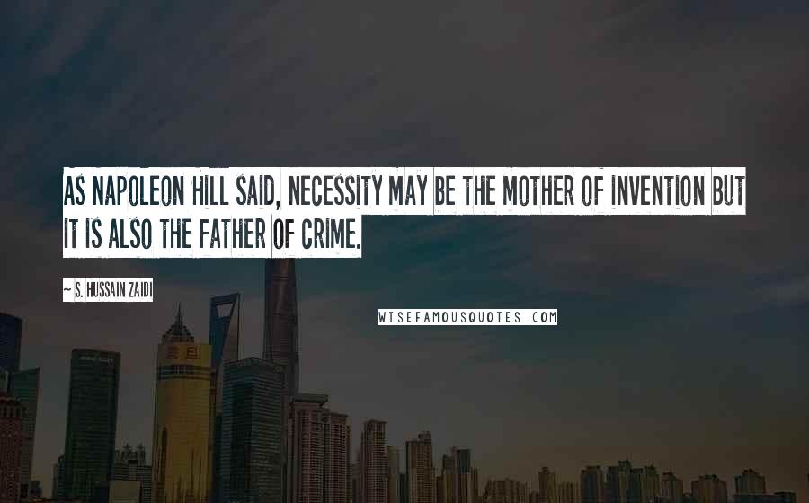 S. Hussain Zaidi Quotes: As Napoleon Hill said, necessity may be the mother of invention but it is also the father of crime.