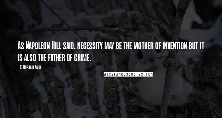 S. Hussain Zaidi Quotes: As Napoleon Hill said, necessity may be the mother of invention but it is also the father of crime.