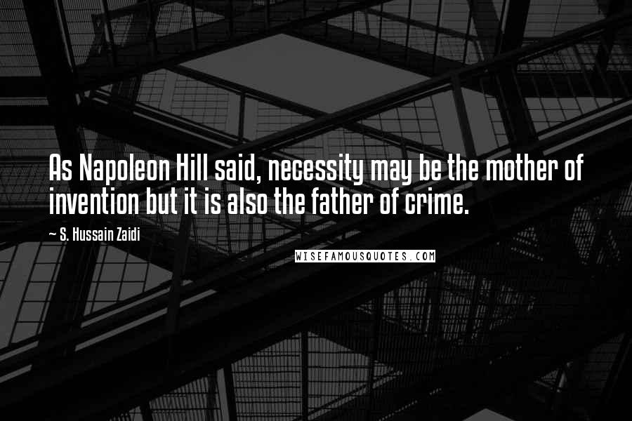 S. Hussain Zaidi Quotes: As Napoleon Hill said, necessity may be the mother of invention but it is also the father of crime.