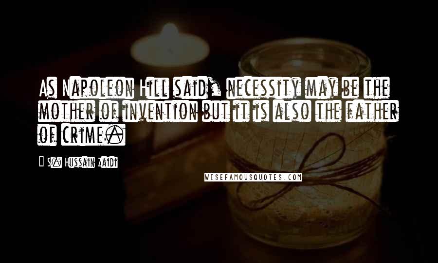 S. Hussain Zaidi Quotes: As Napoleon Hill said, necessity may be the mother of invention but it is also the father of crime.