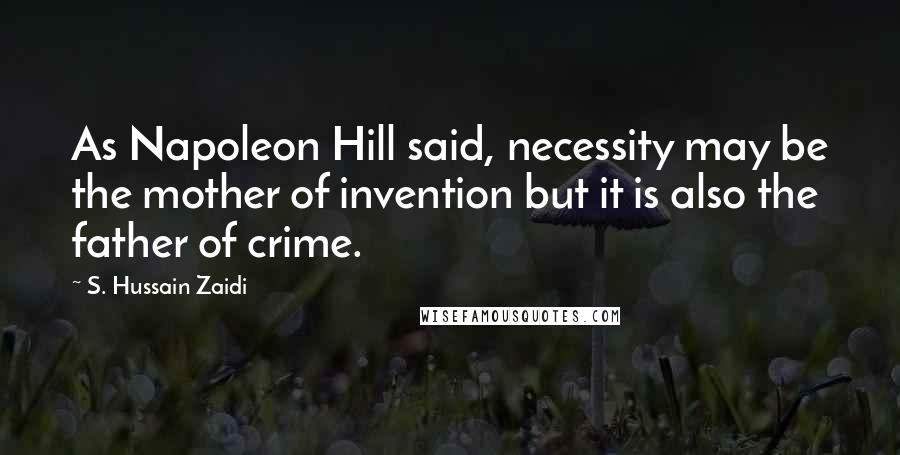 S. Hussain Zaidi Quotes: As Napoleon Hill said, necessity may be the mother of invention but it is also the father of crime.