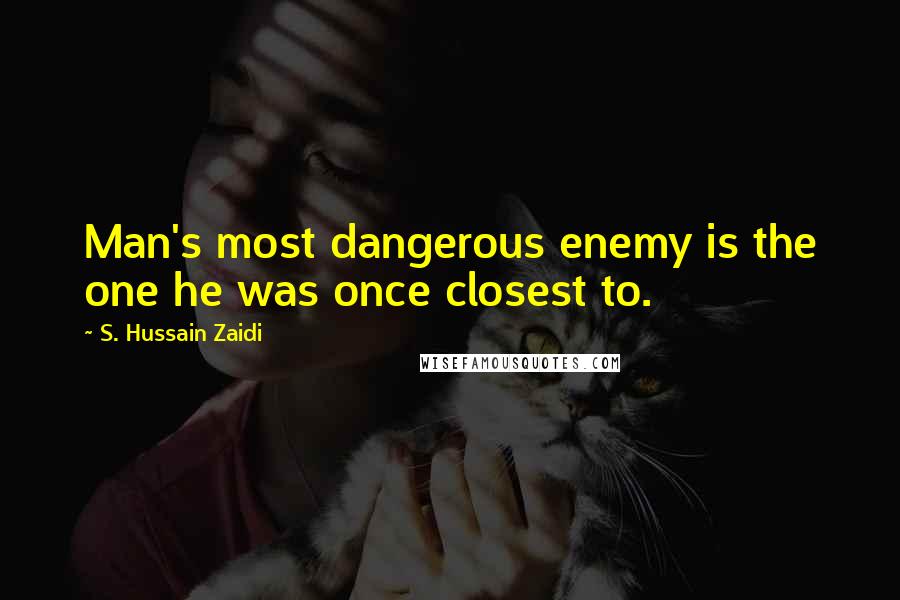 S. Hussain Zaidi Quotes: Man's most dangerous enemy is the one he was once closest to.