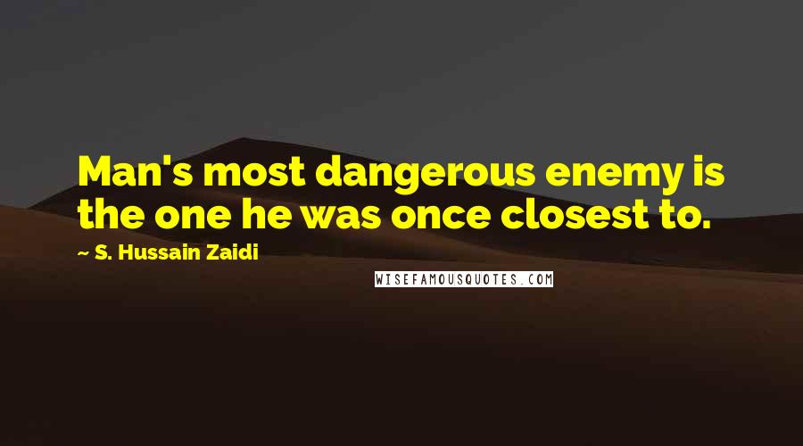 S. Hussain Zaidi Quotes: Man's most dangerous enemy is the one he was once closest to.