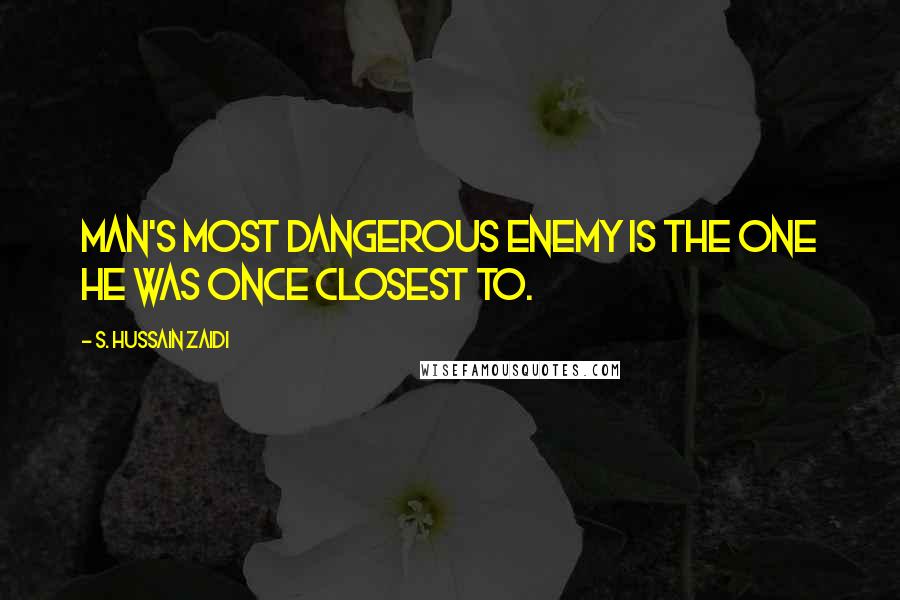 S. Hussain Zaidi Quotes: Man's most dangerous enemy is the one he was once closest to.